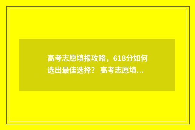 高考志愿填报攻略,618分如何选出最佳选择? 高考志愿填报攻略湖南