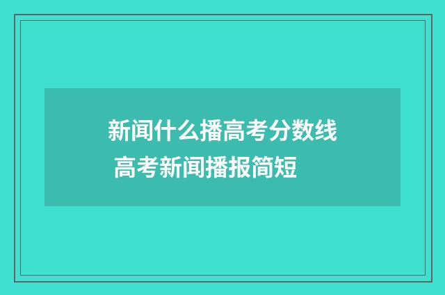 新闻什么播高考分数线 高考新闻播报简短