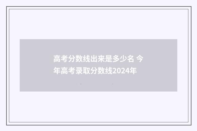 高考分数线出来是多少名 今年高考录取分数线2024年