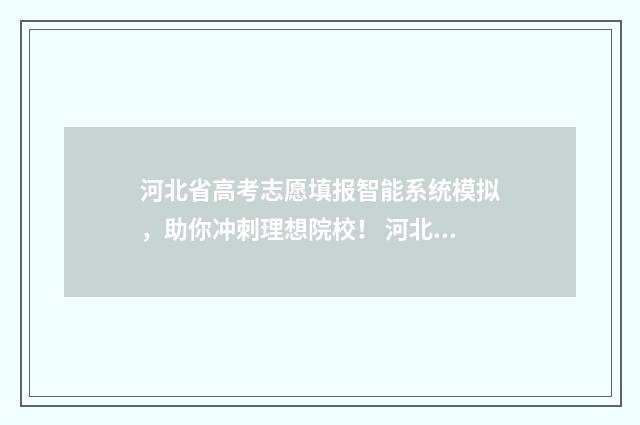 河北省高考志愿填报智能系统模拟，助你冲刺理想院校！ 河北省高考志愿填报表模板