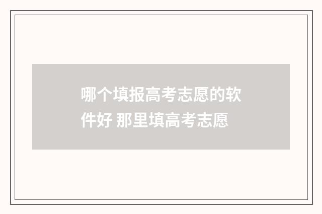 哪个填报高考志愿的软件好 那里填高考志愿