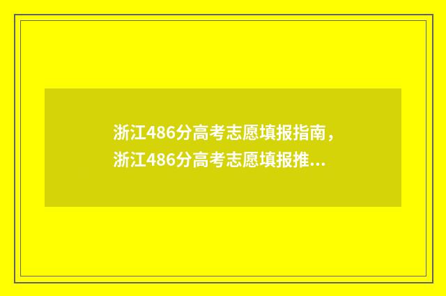 浙江486分高考志愿填报指南,浙江486分高考志愿填报推荐 浙江省高考614分