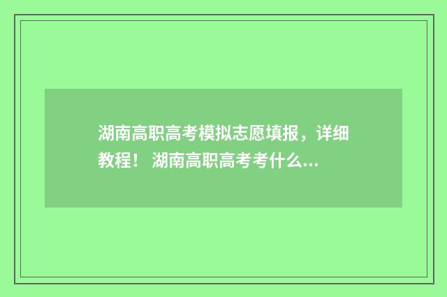 湖南高职高考模拟志愿填报,详细教程! 湖南高职高考考什么内容