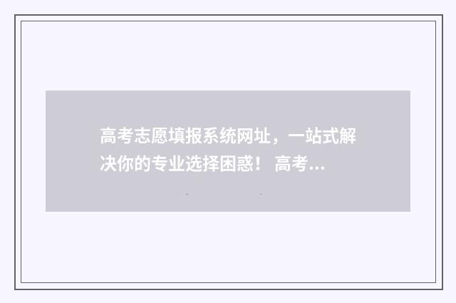 高考志愿填报系统网址,一站式解决你的专业选择困惑! 高考志愿填报指导