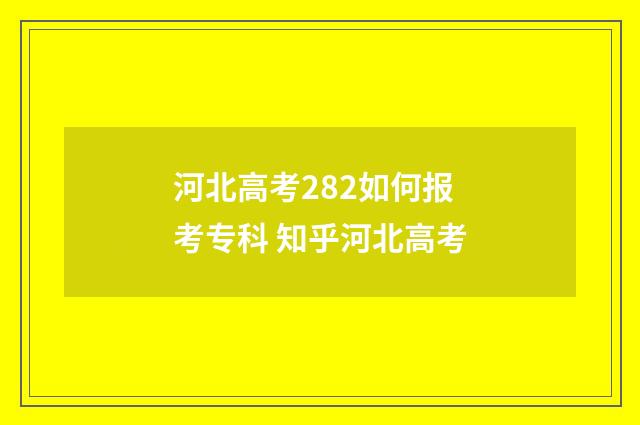 河北高考282如何报考专科 知乎河北高考