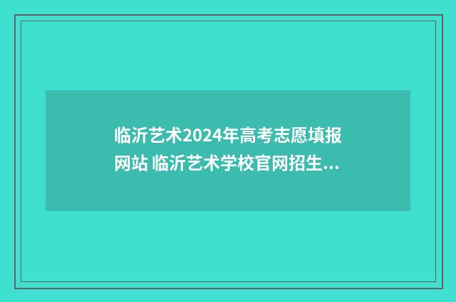 临沂艺术2024年高考志愿填报网站 临沂艺术学校官网招生考试时间