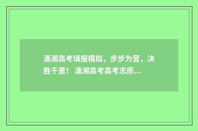 潇湘高考填报模拟,步步为营,决胜千里! 潇湘高考高考志愿填报流程图解