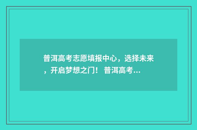 普洱高考志愿填报中心,选择未来,开启梦想之门! 普洱高考志愿填报机构