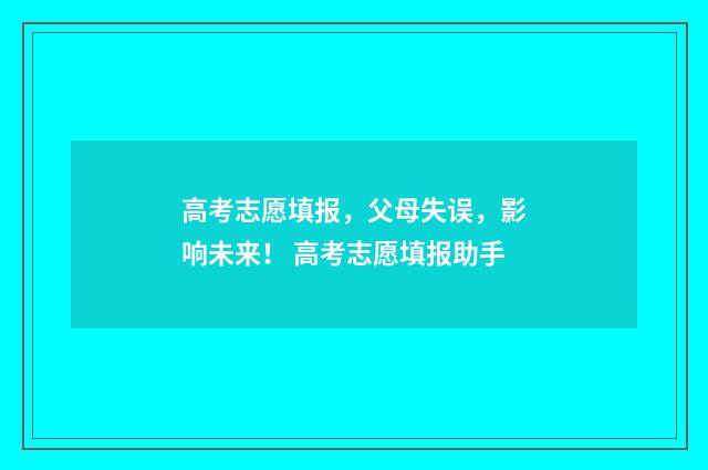 高考志愿填报，父母失误，影响未来！ 高考志愿填报助手