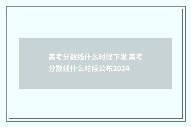高考分数线什么时候下发 高考分数线什么时候公布2024