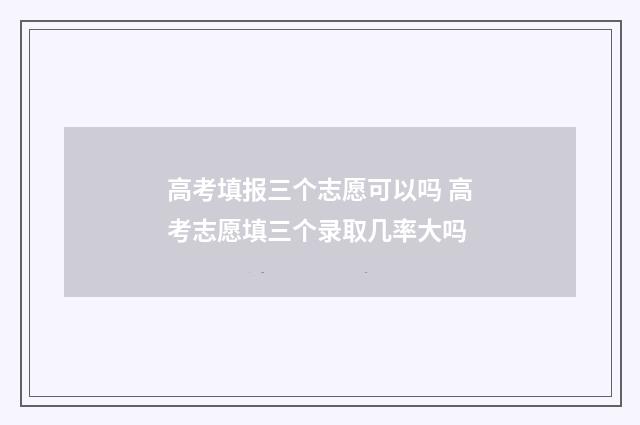 高考填报三个志愿可以吗 高考志愿填三个录取几率大吗