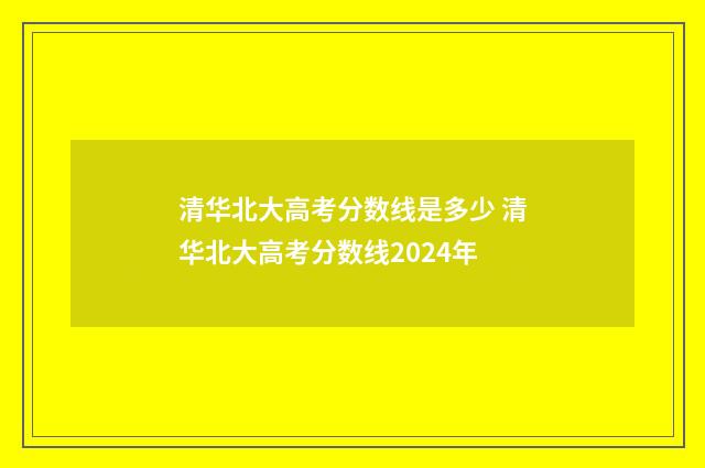 清华北大高考分数线是多少 清华北大高考分数线2024年
