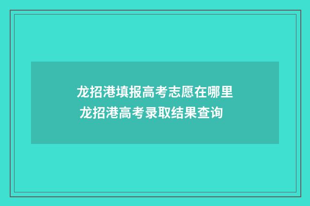 龙招港填报高考志愿在哪里 龙招港高考录取结果查询
