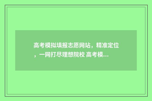 高考模拟填报志愿网站，精准定位，一网打尽理想院校 高考模拟填报志愿的流程