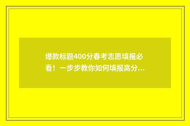 爆款标题400分春考志愿填报必看！一步步教你如何填报高分志愿 爆款标题的50种写法
