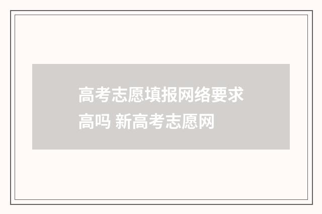 高考志愿填报网络要求高吗 新高考志愿网
