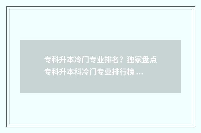 专科升本冷门专业排名？独家盘点专科升本科冷门专业排行榜 专科哪些专业升本容易