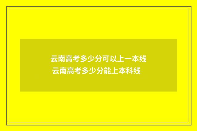 云南高考多少分可以上一本线 云南高考多少分能上本科线