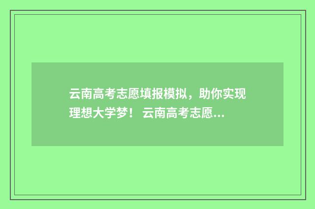 云南高考志愿填报模拟,助你实现理想大学梦! 云南高考志愿填报服务平台