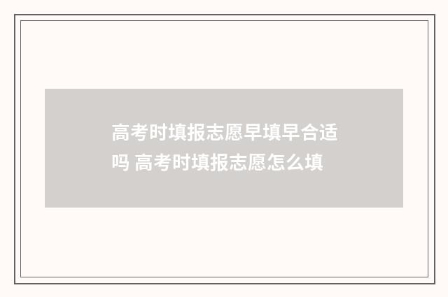 高考时填报志愿早填早合适吗 高考时填报志愿怎么填