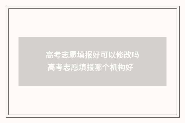 高考志愿填报好可以修改吗 高考志愿填报哪个机构好