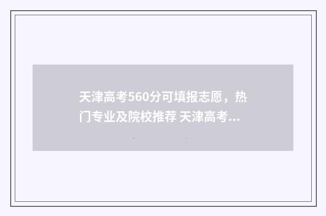 天津高考560分可填报志愿,热门专业及院校推荐 天津高考560分可以复读吗