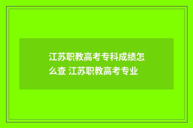 江苏职教高考专科成绩怎么查 江苏职教高考专业