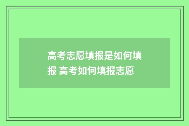 高考志愿填报是如何填报 高考如何填报志愿