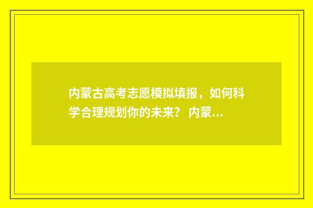 内蒙古高考志愿模拟填报,如何科学合理规划你的未来? 内蒙古高考450分能上什么大学
