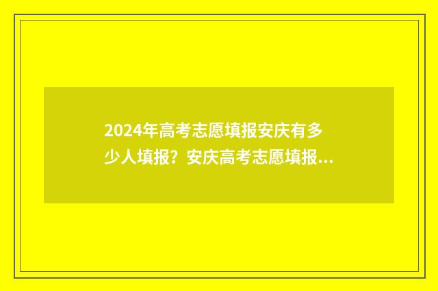 2024年高考志愿填报安庆有多少人填报?安庆高考志愿填报情况分析 2024年高考志愿填报指南书