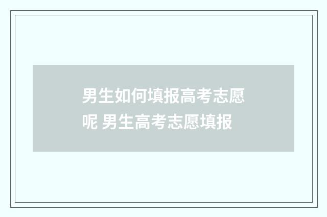 男生如何填报高考志愿呢 男生高考志愿填报