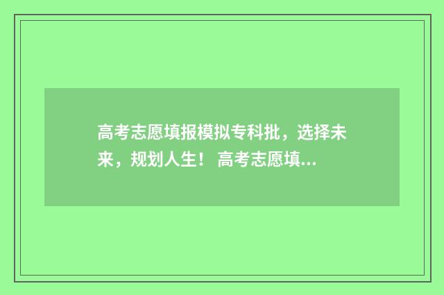 高考志愿填报模拟专科批，选择未来，规划人生！ 高考志愿填报模拟投档