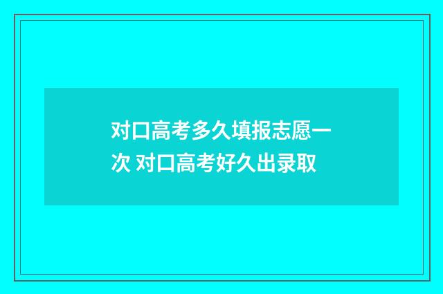 对口高考多久填报志愿一次 对口高考好久出录取