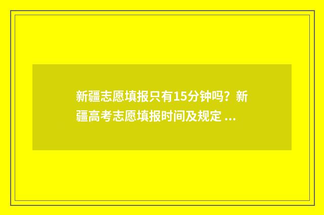 新疆志愿填报只有15分钟吗?新疆高考志愿填报时间及规定 新疆报志愿规则