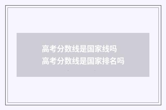 高考分数线是国家线吗 高考分数线是国家排名吗