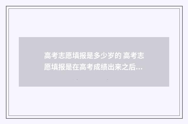 高考志愿填报是多少岁的 高考志愿填报是在高考成绩出来之后吗