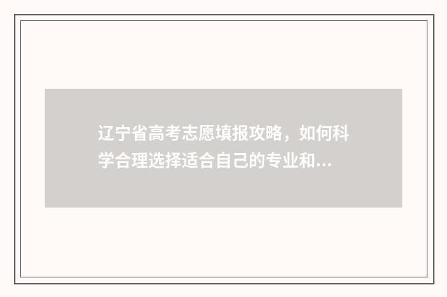 辽宁省高考志愿填报攻略，如何科学合理选择适合自己的专业和院校？ 辽宁省高考志愿表样本