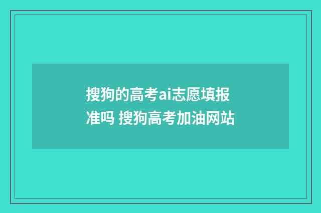 搜狗的高考ai志愿填报准吗 搜狗高考加油网站