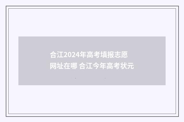 合江2024年高考填报志愿网址在哪 合江今年高考状元