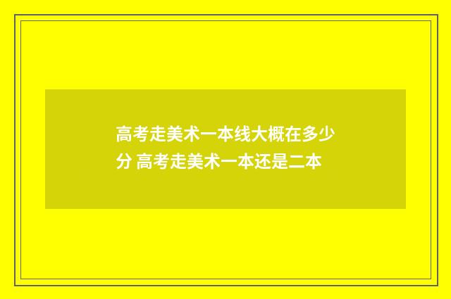 高考走美术一本线大概在多少分 高考走美术一本还是二本