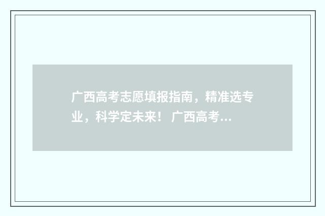 广西高考志愿填报指南，精准选专业，科学定未来！ 广西高考志愿填报系统入口