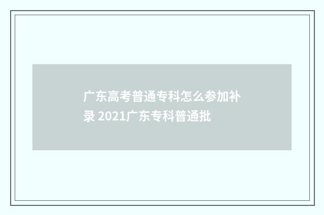 广东高考普通专科怎么参加补录 2021广东专科普通批