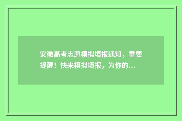 安徽高考志愿模拟填报通知，重要提醒！快来模拟填报，为你的未来规划助力！ 安徽高考志愿模拟填报步骤