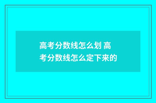 高考分数线怎么划 高考分数线怎么定下来的