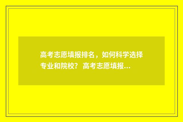 高考志愿填报排名,如何科学选择专业和院校? 高考志愿填报排序技巧