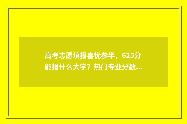 高考志愿填报喜忧参半，625分能报什么大学？热门专业分数线一览 高考志愿填报大全