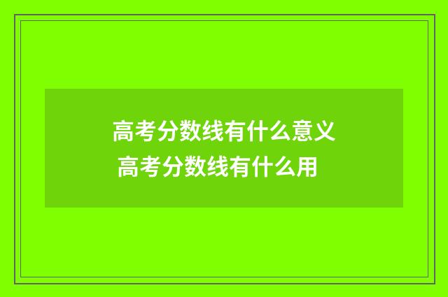 高考分数线有什么意义 高考分数线有什么用