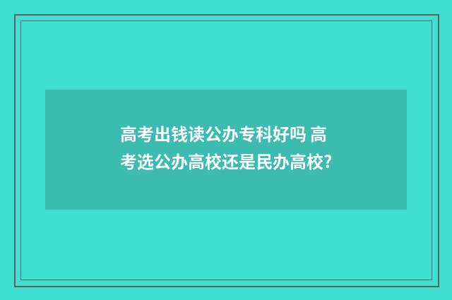 高考出钱读公办专科好吗 高考选公办高校还是民办高校?