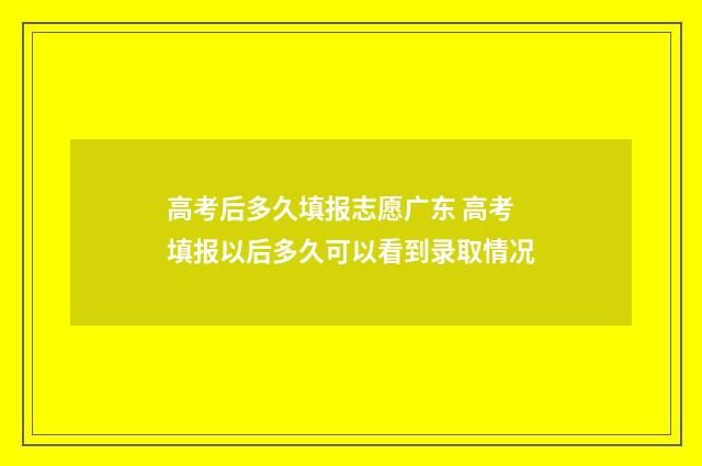 高考后多久填报志愿广东 高考填报以后多久可以看到录取情况