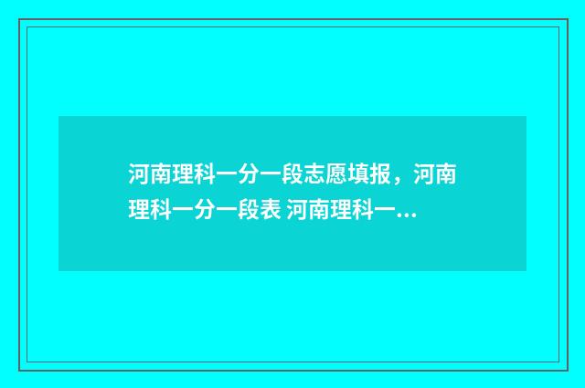 河南理科一分一段志愿填报,河南理科一分一段表 河南理科一分一档2024